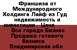 Франшиза от Международного Холдинга Лайф из Гуд - недвижимость и инвестиции › Цена ­ 82 000 - Все города Бизнес » Продажа готового бизнеса   . Владимирская обл.,Вязниковский р-н